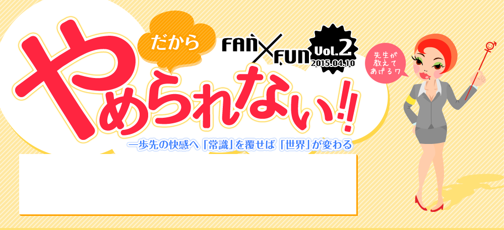 だからやめられない！ 一歩先の快感へ 少しの勇気で世界が変わります