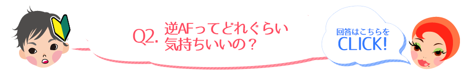 Q2.逆AFってどれぐらい気持ちいいの？