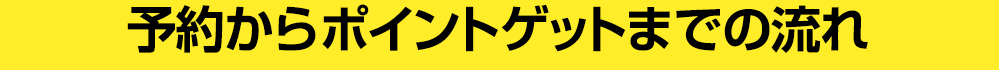 予約からポイントゲットまでの流れ