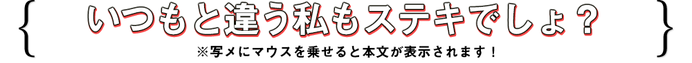 いつもと違う私もステキでしょ？