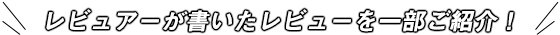 レビュアーが書いたレビューを一部ご紹介！