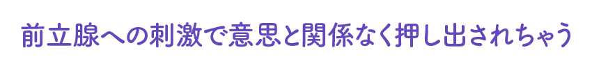 前立腺への刺激で意思と関係なく押し出されちゃう