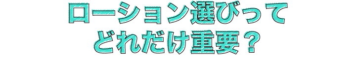 ローション選びってどれだけ重要？