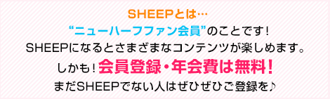 SHEEPとは…“ニューハーフファン会員”のことです！SHEEPになるとさまざまなコンテンツが楽しめます。しかも！会員登録・年会費は無料！