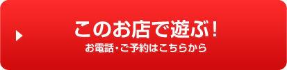 このお店で遊ぶ！お電話・ご予約はこちらから