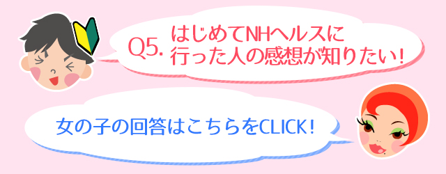 Q5.はじめてNHヘルスに行った人の感想が知りたい！