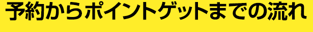 予約からポイントゲットまでの流れ