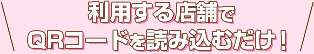 利用する店舗でQRコードを読み込むだけ！