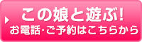 この娘と遊ぶ！お電話・ご予約はこちらから