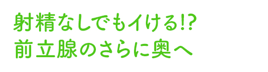 射精なしでもイける!?前立腺のさらに奥へ