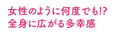 女性のように何度でも!?全身に広がる多幸感